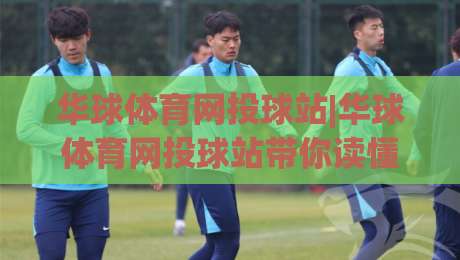 华球体育网投球站|华球体育网投球站带你读懂2026线上观赛新节奏(华球体育网投球站)-最大权威网页让球站大全早盘文字中文解说直播指南 华球体育网投球站|华球体育网投球站带你读懂2026线上观赛新节奏(华球体育网投球站)-最大权威网页让球站大全早盘文字中文解说直播指南