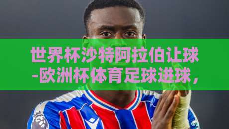 世界杯沙特阿拉伯让球-欧洲杯体育足球进球,2026年盘口深度解析 世界杯沙特阿拉伯让球-欧洲杯体育足球进球,2026年盘口深度解析