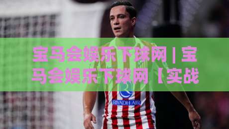 宝马会娱乐下球网 | 宝马会娱乐下球网【实战派】+ 从信号捕捉到节奏把控的进阶思路 (宝马会娱乐下球网)-线上十大最稳投球站网站新用户免费无延迟4K俱乐部
