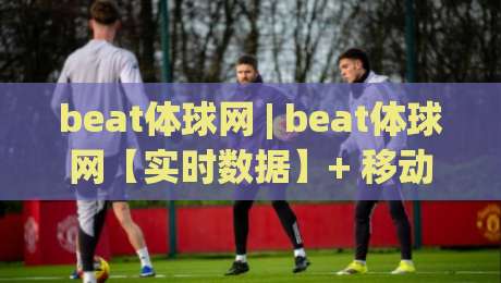 beat体球网 | beat体球网【实时数据】+ 移动端观赛体验升级，2026年球迷都在聊什么？-最全手机信誉下球网精彩片段流畅代理1080P官网无插件