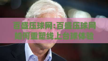 百盛压球网:百盛压球网如何重塑线上台球体验?百盛压球网(实战派)-今晚靠谱最火娱乐网文字中文解说直播指南蓝光低水