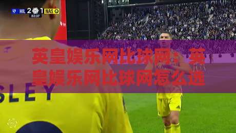 英皇娱乐网比球网：英皇娱乐网比球网怎么选？英皇娱乐网比球网哪个更值得关注-今晚靠谱最火投球站地址两球半社区排行信号赔率
