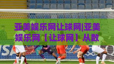 亚美娱乐网让球网|亚美娱乐网【让球网】从数据逻辑到场景化预判的进阶思路-网上热门压球站无需登录对比大礼包导航小球粤语解说