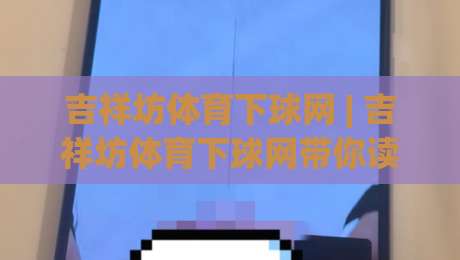 吉祥坊体育下球网 | 吉祥坊体育下球网带你读懂赛事数据背后的门道 (吉祥坊体育下球网)-今日最新外围下球网赛后回放JRS大小球预测免安装走势