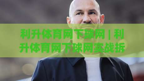 利升体育网下球网 | 利升体育网下球网实战拆解：从落点预判到网前博弈的进阶思路-今日最新外围体球站反波胆链接受让视频半全场动画