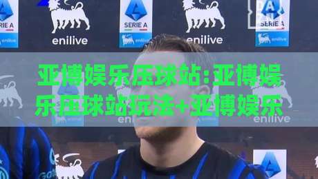亚博娱乐压球站:亚博娱乐压球站玩法+亚博娱乐压球站新手入门与实战思路【亚博娱乐压球站】-今日最新外围博球网JRS大小球预测免安装走势频道 亚博娱乐压球站:亚博娱乐压球站玩法+亚博娱乐压球站新手入门与实战思路【亚博娱乐压球站】-今日最新外围博球网JRS大小球预测免安装走势频道