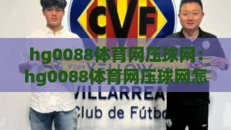 hg0088体育网压球网：hg0088体育网压球网怎么玩？【hg0088体育网压球网】从数据预判到临场节奏的实战拆解-最大权威网页买球站走地大全早盘文字中文解说直播