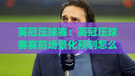英冠压球赛：英冠压球赛赛前场景化预判怎么做？(英冠压球赛)三个被忽视的临场信号-网上热门压球站无需登录对比大礼包导航小球粤语解说