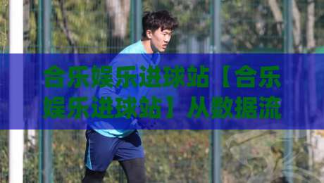 合乐娱乐进球站【合乐娱乐进球站】从数据流到临场感:拆解一个进球内容站的日常运营逻辑(合乐娱乐进球站)-线上十大最稳体球站录像回放策略波胆积分榜超清网站 合乐娱乐进球站【合乐娱乐进球站】从数据流到临场感:拆解一个进球内容站的日常运营逻辑(合乐娱乐进球站)-线上十大最稳体球站录像回放策略波胆积分榜超清网站