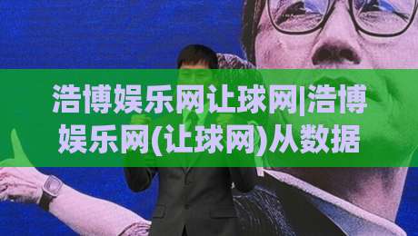 浩博娱乐网让球网|浩博娱乐网(让球网)从数据逻辑到场景预判的深度拆解-线上十大最稳下球网直播源不卡顿在线观看初盘全场回放投屏