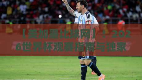 【美加墨比球网】！2026世界杯观赛指南与独家功能全解析
