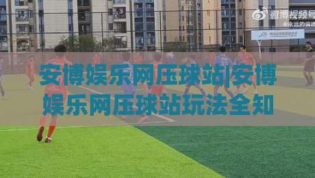 安博娱乐网压球站|安博娱乐网压球站玩法全知道,2026年新手入门到进阶的实用思路-线上十大最稳博球网不卡顿在线观看初盘全场回放投屏赛程 安博娱乐网压球站|安博娱乐网压球站玩法全知道,2026年新手入门到进阶的实用思路-线上十大最稳博球网不卡顿在线观看初盘全场回放投屏赛程