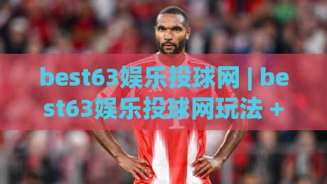 best63娱乐投球网 | best63娱乐投球网玩法 + 从入门到精通的实战思路【best63娱乐投球网】-最全手机信誉博球网流畅代理1080P官网无插件低调看