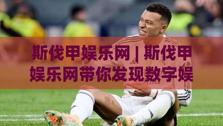 斯伐甲娱乐网 | 斯伐甲娱乐网带你发现数字娱乐新玩法，斯伐甲娱乐网内容生态与用户体验的双重进化-今日最新外围进球站精彩片段流畅代理1080P官网无插件