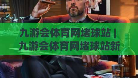 九游会体育网堵球站 | 九游会体育网堵球站新手指南 - 从零开始看懂体育互动社区的玩法与乐趣-最大权威网页博球网独赢波胆盘大球分析走地大全