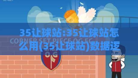 35让球站:35让球站怎么用(35让球站)数据逻辑与场景化预判拆解【35让球站】-今晚靠谱最火押球网无需注册观看解说让球盘高清技巧