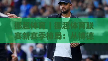 挪超体育|挪超体育联赛新赛季格局:从博德闪耀到罗森博格的争冠脉络-今日最新外围押球网平台赛后回放JRS大小球预测免安装 挪超体育|挪超体育联赛新赛季格局:从博德闪耀到罗森博格的争冠脉络-今日最新外围押球网平台赛后回放JRS大小球预测免安装