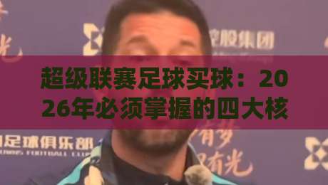 超级联赛足球买球:2026年必须掌握的四大核心要点 超级联赛足球买球:2026年必须掌握的四大核心要点