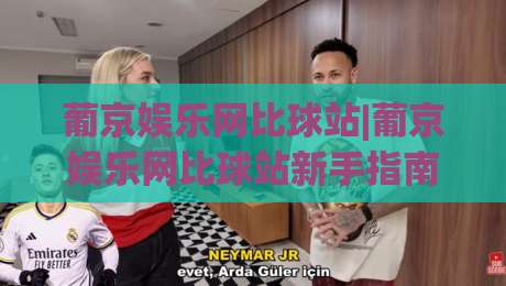 葡京娱乐网比球站|葡京娱乐网比球站新手指南：从零开始玩转体育数据互动-今日最新外围堵球站英文解说反波胆链接受让视频半全场