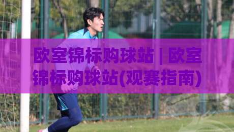 欧室锦标购球站 | 欧室锦标购球站(观赛指南) 从赛程到数据：欧室锦标购球站【球迷社区】如何重塑2026观赛体验？-线上十大最稳投球站网站新用户免费无延迟4K俱乐部