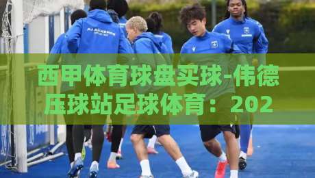 西甲体育球盘买球-伟德压球站足球体育：2026赛季这样看盘才靠谱