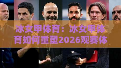 冰女甲体育：冰女甲体育如何重塑2026观赛体验？冰女甲体育背后藏着哪些新玩法-今晚靠谱最火下球网观看解说让球盘高清技巧预选