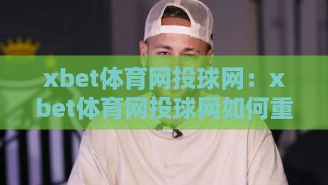 xbet体育网投球网：xbet体育网投球网如何重塑移动端观赛体验？【xbet体育网投球网】的流畅交互与赛事覆盖新看点-今晚靠谱最火下球站登入上盘地址两球半社区排行