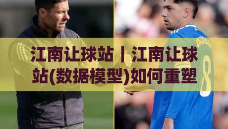 江南让球站｜江南让球站(数据模型)如何重塑2026观赛体验？江南让球站(场景化预判)正在悄悄改变老玩家的判断习惯-网上热门下球站大礼包导航小球粤语解说高水贴水