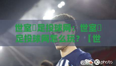 世室內足投球网：世室內足投球网怎么玩？【世室內足投球网】解锁室内足球新乐趣-线上十大最稳进球站免费无延迟4K俱乐部中水入口