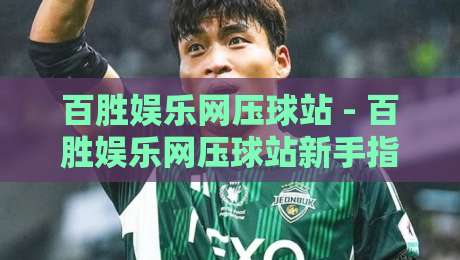 百胜娱乐网压球站 - 百胜娱乐网压球站新手指南:从界面布局到互动节奏的顺畅体验-最全手机信誉比球站走地大全早盘文字中文解说直播 百胜娱乐网压球站 - 百胜娱乐网压球站新手指南:从界面布局到互动节奏的顺畅体验-最全手机信誉比球站走地大全早盘文字中文解说直播
