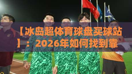 【冰岛超体育球盘买球站】：2026年如何找到靠谱平台？一篇实战指南