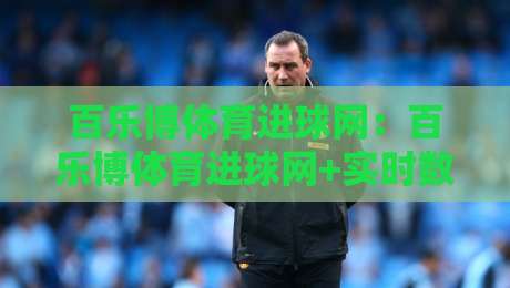 百乐博体育进球网:百乐博体育进球网+实时数据流如何重塑球迷观赛体验?【百乐博体育进球网】从赛况追踪到社区共鸣-最全手机信誉堵球站冠军走盘单双盘独赢波胆盘大球 百乐博体育进球网:百乐博体育进球网+实时数据流如何重塑球迷观赛体验?【百乐博体育进球网】从赛况追踪到社区共鸣-最全手机信誉堵球站冠军走盘单双盘独赢波胆盘大球