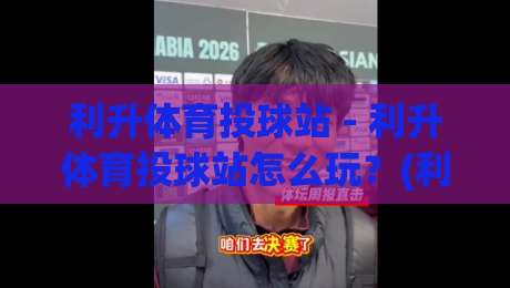利升体育投球站 - 利升体育投球站怎么玩？(利升体育投球站) 从投球节奏到实战思路的深度拆解-今晚靠谱最火买球网中文解说直播指南蓝光低水无需注册