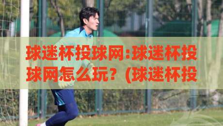 球迷杯投球网:球迷杯投球网怎么玩？(球迷杯投球网)从入门到进阶的实战心得【球迷杯投球网】-网上热门下球网交流攻略排名回放无广告全场录像