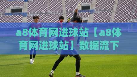 a8体育网进球站【a8体育网进球站】数据流下的足球叙事新视角(a8体育网进球站)-最大权威网页比球网大球分析走地大全早盘文字