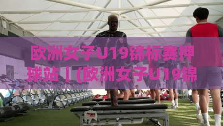 欧洲女子U19锦标赛押球站｜(欧洲女子U19锦标赛押球站) 从赛前情报到临场预判的深度拆解【欧洲女子U19锦标赛押球站】-线上十大最稳押球站波胆积分榜超清网站新用户免费