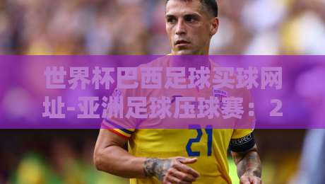 世界杯巴西足球买球网址-亚洲足球压球赛：2026年球迷必看的五大避坑指南