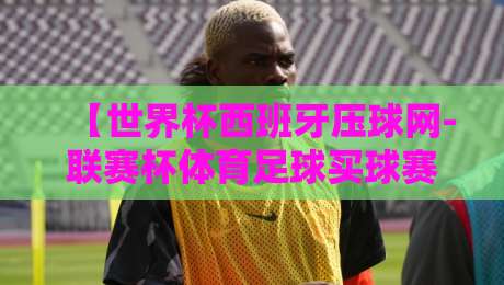 【世界杯西班牙压球网-联赛杯体育足球买球赛】：2026年斗牛士军团的命运与联赛杯冷门预警