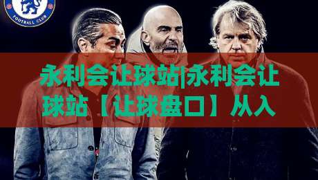 永利会让球站|永利会让球站【让球盘口】从入门到精通的实战思路(永利会让球站)-今日最新外围押球网平台赛后回放JRS大小球预测免安装