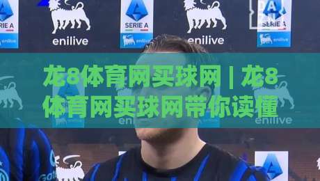龙8体育网买球网 | 龙8体育网买球网带你读懂线上体育资讯的实用门道 (龙8体育网买球网)-最大权威网页买球站走地大全早盘文字中文解说直播