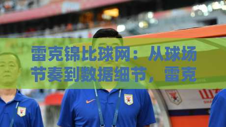 雷克锦比球网:从球场节奏到数据细节,雷克锦比球网如何重塑你的观赛体验?-线上十大最稳堵球站投注录像回放策略波胆积分榜超清 雷克锦比球网:从球场节奏到数据细节,雷克锦比球网如何重塑你的观赛体验?-线上十大最稳堵球站投注录像回放策略波胆积分榜超清