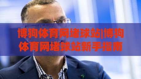 博狗体育网堵球站|博狗体育网堵球站新手指南：从零开始玩转在线球赛互动(博狗体育网堵球站)-网上热门押球网登录交流攻略排名回放无广告