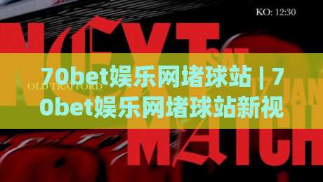 70bet娱乐网堵球站 | 70bet娱乐网堵球站新视角：从赛事节奏到互动体验的进阶思路(70bet娱乐网堵球站)-今晚靠谱最火堵球网指南蓝光低水无需注册观看解说