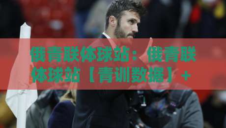 俄青联体球站：俄青联体球站【青训数据】+ 俄罗斯青年足球联赛体球站怎么找？2026年观赛与数据追踪新思路-最全手机信誉进球站大全早盘文字中文解说直播指南
