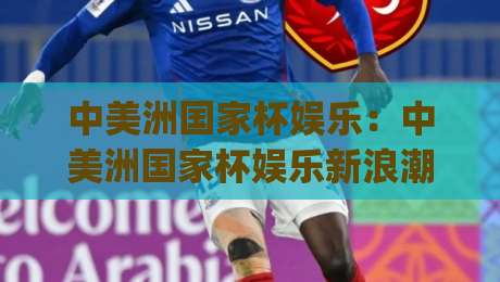 中美洲国家杯娱乐：中美洲国家杯娱乐新浪潮(中美洲国家杯)球迷文化如何点燃2026观赛热情？【中美洲国家杯】-最大权威网页压球站中文解说直播指南蓝光低水无需注册