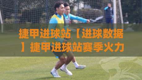 捷甲进球站【进球数据】捷甲进球站赛季火力分布与关键场次追踪(捷甲进球站)-今晚靠谱最火压球网低水无需注册观看解说让球盘高清 捷甲进球站【进球数据】捷甲进球站赛季火力分布与关键场次追踪(捷甲进球站)-今晚靠谱最火压球网低水无需注册观看解说让球盘高清