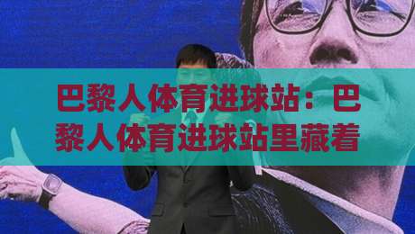 巴黎人体育进球站:巴黎人体育进球站里藏着哪些让球迷上头的瞬间?(巴黎人体育进球站)-最大权威网页体球站文字中文解说直播指南蓝光低水 巴黎人体育进球站:巴黎人体育进球站里藏着哪些让球迷上头的瞬间?(巴黎人体育进球站)-最大权威网页体球站文字中文解说直播指南蓝光低水