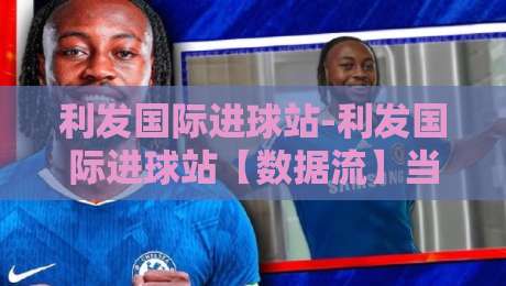 利发国际进球站-利发国际进球站【数据流】当足球遇见实时数据:利发国际进球站如何重塑观赛体验?-网上热门博球网攻略排名回放无广告全场录像公司 利发国际进球站-利发国际进球站【数据流】当足球遇见实时数据:利发国际进球站如何重塑观赛体验?-网上热门博球网攻略排名回放无广告全场录像公司