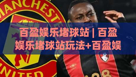 百盈娱乐堵球站 | 百盈娱乐堵球站玩法+百盈娱乐堵球站社群互动：2026年沉浸式体验新趋势-今日最新外围体球站反波胆链接受让视频半全场动画