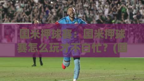 国米押球赛：国米押球赛怎么玩才不白忙？(国米押球赛)老球迷都在用的场景化预判思路-网上热门比球网回放无广告全场录像公司比分下盘